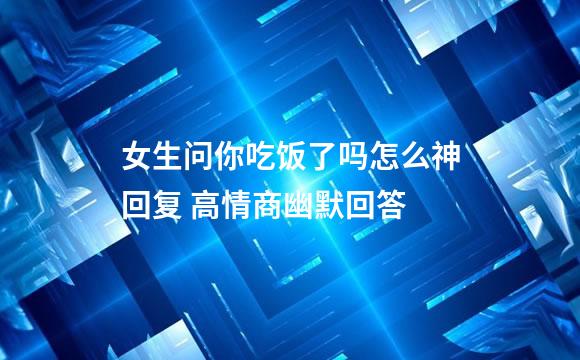 女生问你吃饭了吗怎么神回复 高情商幽默回答